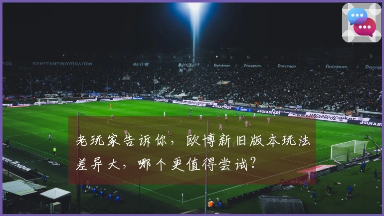 老玩家告诉你,欧博新旧版本玩法差异大,哪个更值得尝试?
