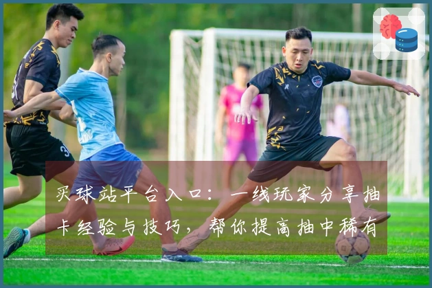 买球站平台入口：一线玩家分享抽卡经验与技巧，帮你提高抽中稀有角色的几率