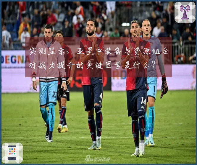 实测显示，亚星中装备与资源组合对战力提升的关键因素是什么？