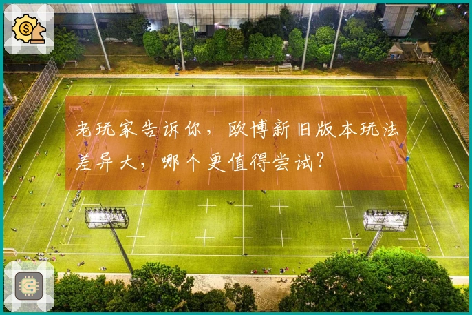 老玩家告诉你，欧博新旧版本玩法差异大，哪个更值得尝试？