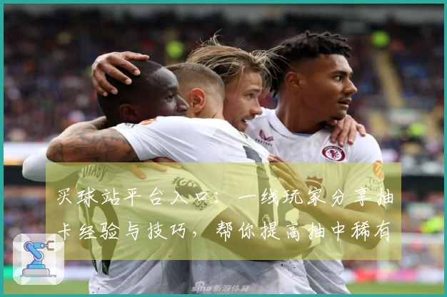 买球站平台入口：一线玩家分享抽卡经验与技巧，帮你提高抽中稀有角色的几率