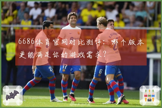 6686体育官网对比测评：哪个版本更能满足你的游戏需求？