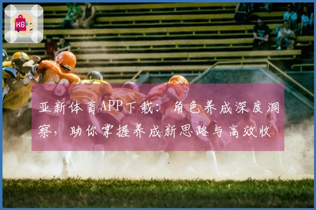 亚新体育APP下载：角色养成深度洞察，助你掌握养成新思路与高效收益。