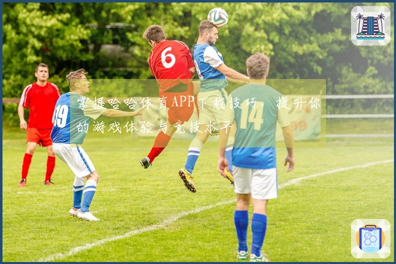 掌握哈哈体育APP下载技巧，提升你的游戏体验与竞技水平